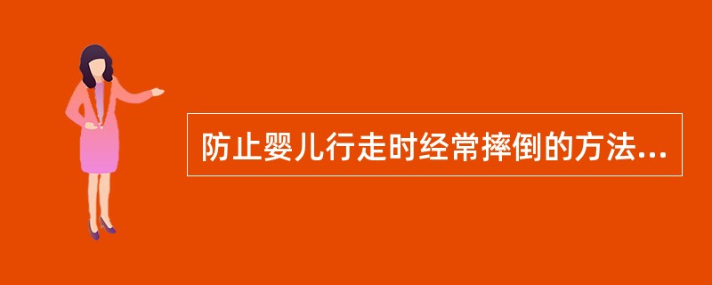 防止婴儿行走时经常摔倒的方法有（）等。
