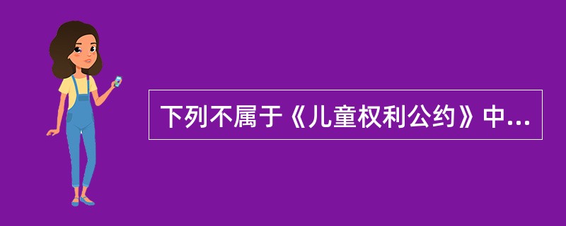 下列不属于《儿童权利公约》中权利内容的选项是（）。