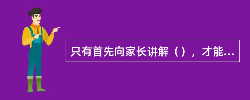 只有首先向家长讲解（），才能在小组与团体教学课上得到家长准确的配合。