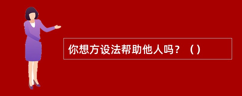 你想方设法帮助他人吗？（）