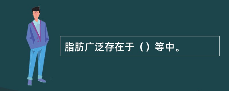 脂肪广泛存在于（）等中。