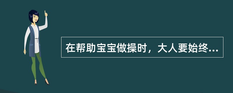 在帮助宝宝做操时，大人要始终保持关注，与婴幼儿进行肢体和语言的交流。（）
