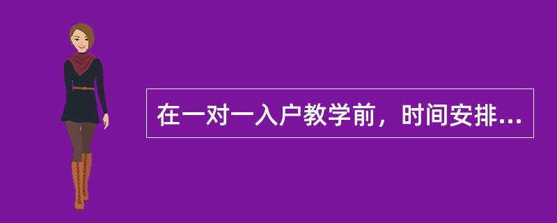 在一对一入户教学前，时间安排上要（）