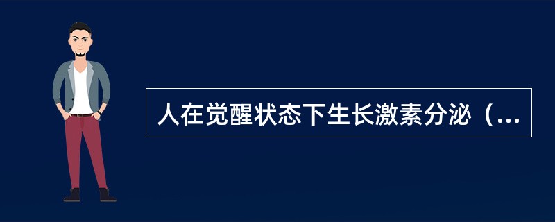 人在觉醒状态下生长激素分泌（），睡眠时则（）。
