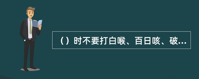 （）时不要打白喉、百日咳、破伤风疫苗。
