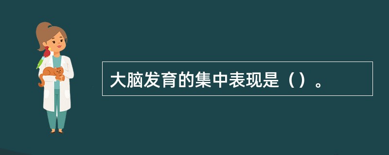 大脑发育的集中表现是（）。