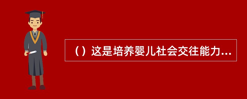 （）这是培养婴儿社会交往能力的意义所在。