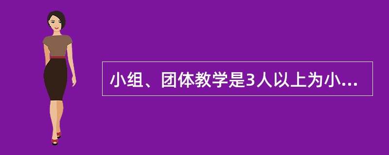 小组、团体教学是3人以上为小绀，7人以上为团体的教学方式。（）