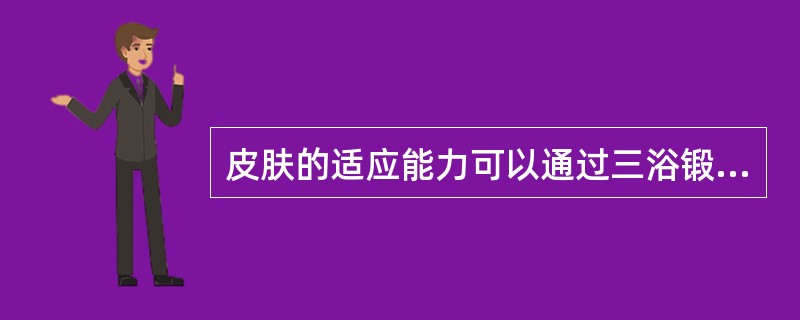 皮肤的适应能力可以通过三浴锻炼增强。（）