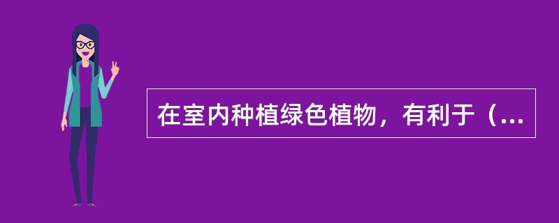 在室内种植绿色植物，有利于（）。