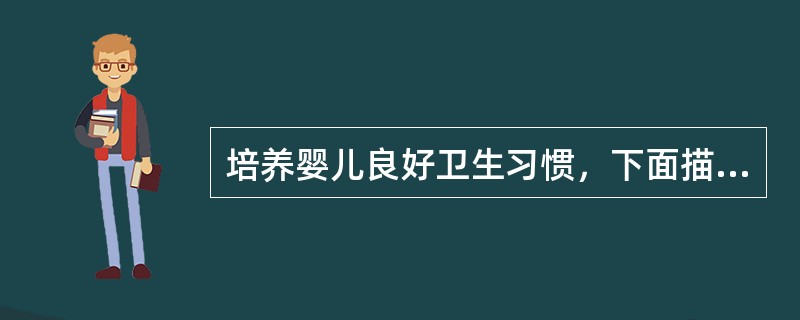 培养婴儿良好卫生习惯，下面描述不正确的是（）、