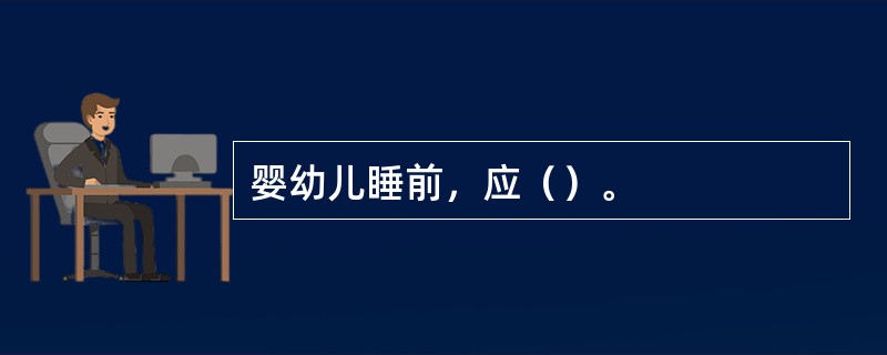 婴幼儿睡前，应（）。