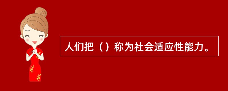 人们把（）称为社会适应性能力。