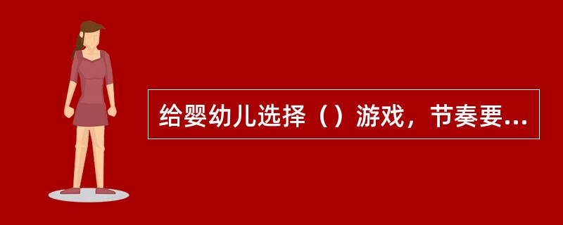 给婴幼儿选择（）游戏，节奏要简单明了，速度要慢。