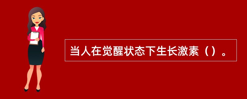 当人在觉醒状态下生长激素（）。