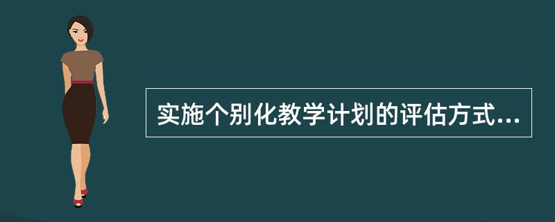 实施个别化教学计划的评估方式是（）。