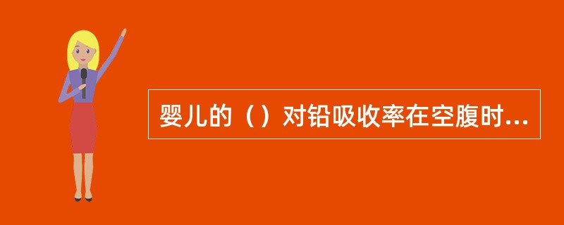 婴儿的（）对铅吸收率在空腹时可以倍增，所以要定时进餐。