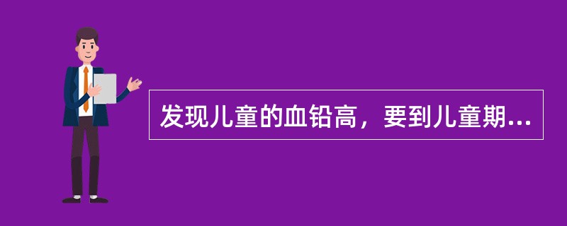 发现儿童的血铅高，要到儿童期铅损伤全国防治组的指定单位进行隔离。（）