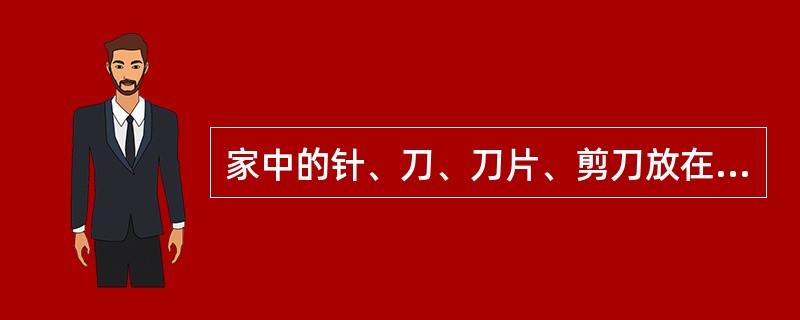 家中的针、刀、刀片、剪刀放在婴儿能方便拿放的地方。（）