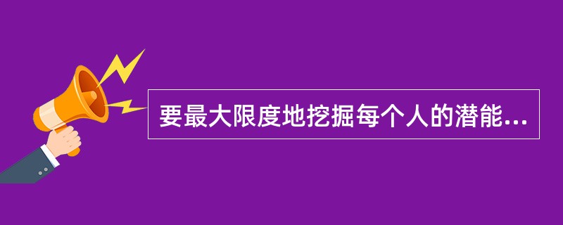 要最大限度地挖掘每个人的潜能，就必须进行（）。