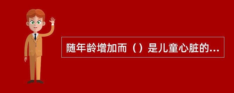 随年龄增加而（）是儿童心脏的体积与身体的比例变化规律。