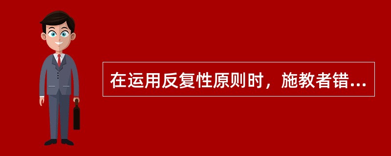 在运用反复性原则时，施教者错误的做法是（）。