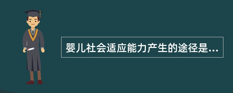 婴儿社会适应能力产生的途径是（）。