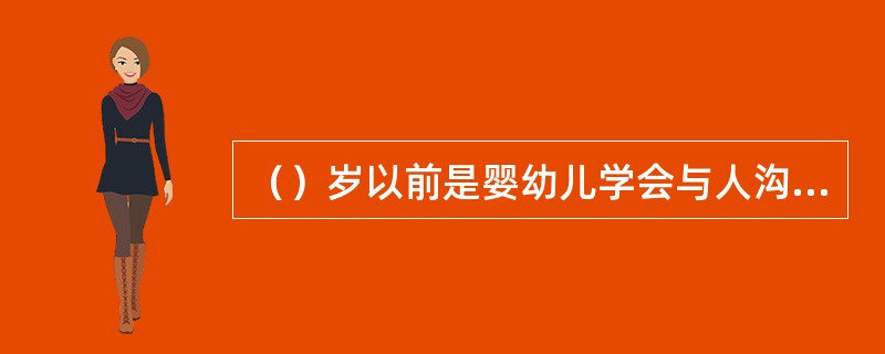 （）岁以前是婴幼儿学会与人沟通的最佳时期，要给婴幼儿提供丰富的语言环境。