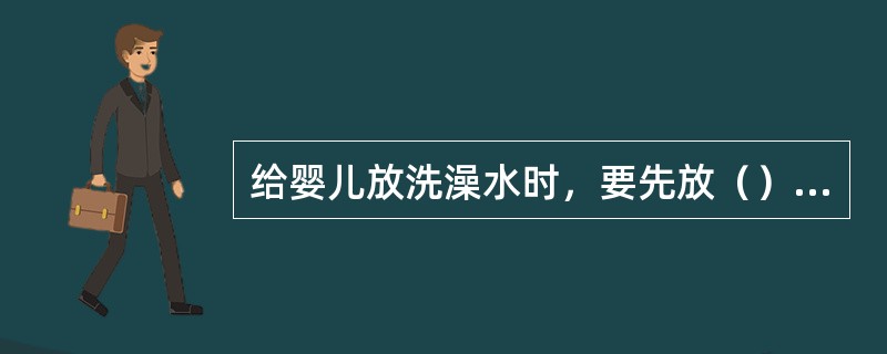 给婴儿放洗澡水时，要先放（），把婴儿放在水里之前，不要让婴儿自己待在浴室里。