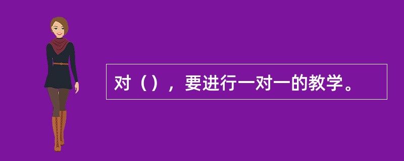 对（），要进行一对一的教学。