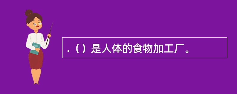 .（）是人体的食物加工厂。