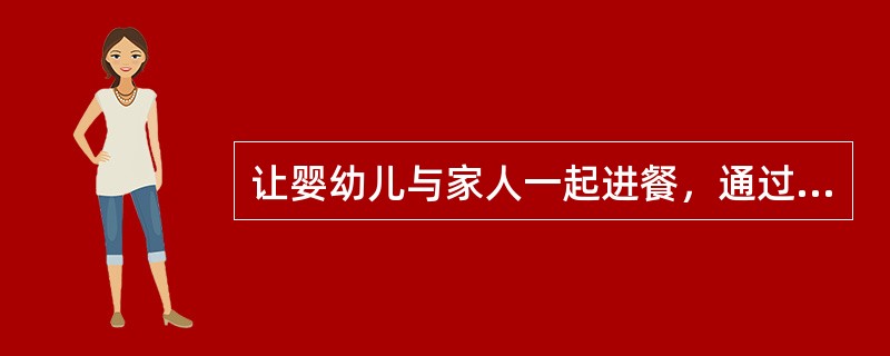 让婴幼儿与家人一起进餐，通过模仿来学习吃饭。（）