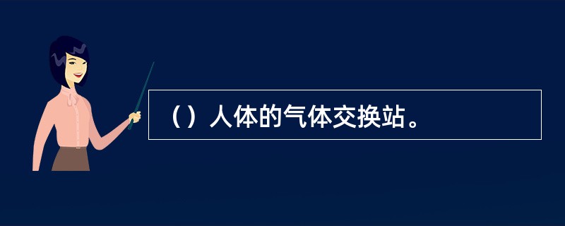（）人体的气体交换站。