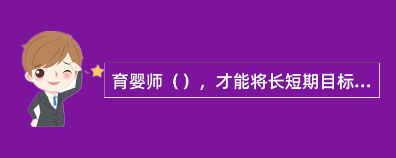 育婴师（），才能将长短期目标在一日教学活动中合理整合。