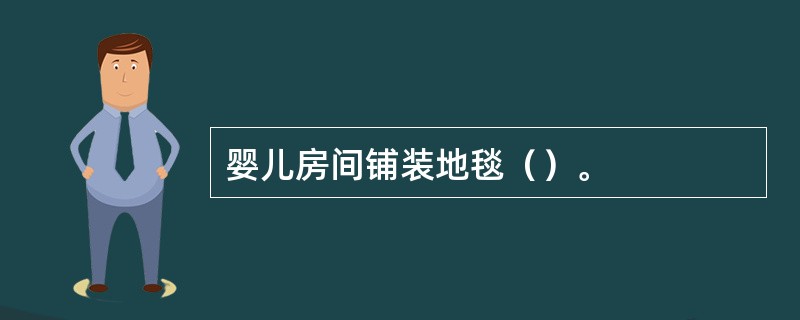 婴儿房间铺装地毯（）。