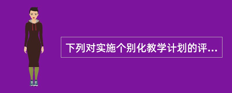 下列对实施个别化教学计划的评估方式描述错误的是（）。