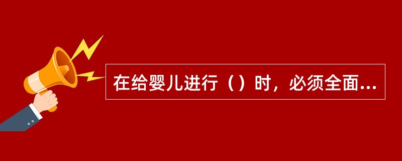 在给婴儿进行（）时，必须全面观察婴儿身体的健康情况。