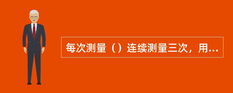 每次测量（）连续测量三次，用两个相近的数字的平均数作为记录数字，测量的数字记录到小数点后一位。