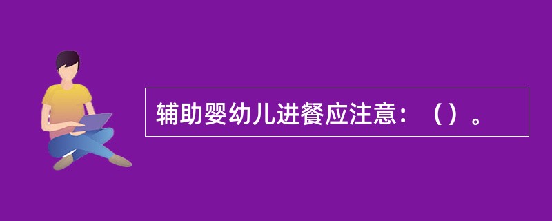 辅助婴幼儿进餐应注意：（）。