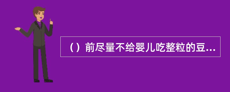 （）前尽量不给婴儿吃整粒的豆类、花生米、瓜子等不易嚼碎的食品。