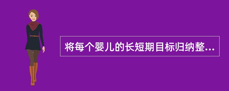 将每个婴儿的长短期目标归纳整理，概括为一个总目标并命名作为（）。