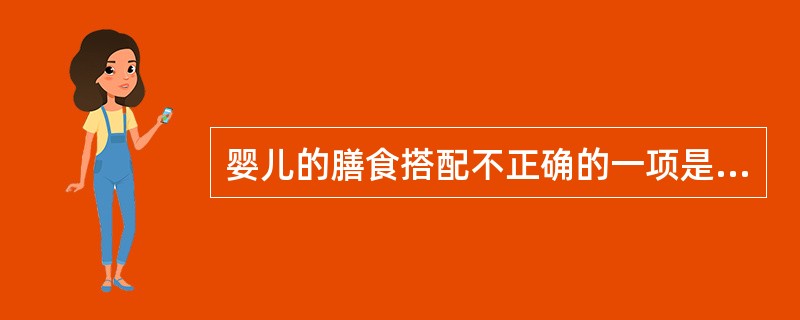 婴儿的膳食搭配不正确的一项是（）。