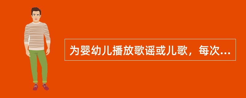 为婴幼儿播放歌谣或儿歌，每次播放的时间不宜太长，不超过（）分钟，避免听觉疲劳。