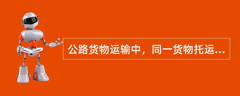公路货物运输中，同一货物托运人托运的货物重量不足（）公吨，可按零担货物运输。