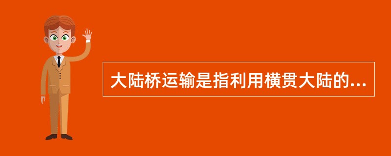 大陆桥运输是指利用横贯大陆的铁路作为中间桥梁把大陆两端的海洋运输连接起来组成的运输方式。（）