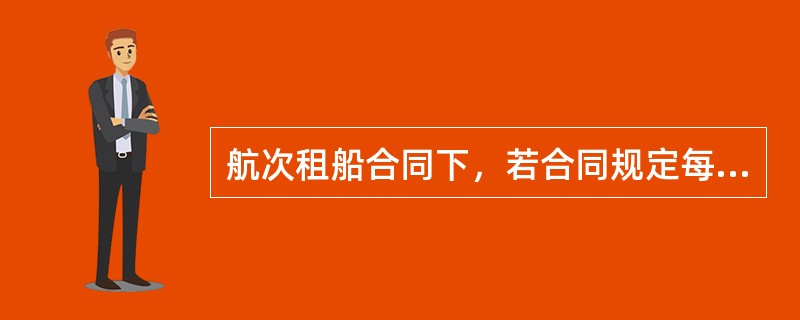 航次租船合同下，若合同规定每天每舱装卸多少吨，其含义是指用船舶具体装卸货物的数量除以每舱日装卸率与船舶舱口数的积而得出装卸天数。例如：合同规定“每日每舱装货400吨”，船舶共装载10000吨货物，分别