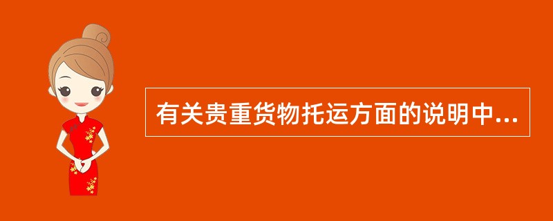 有关贵重货物托运方面的说明中，（）是正确的。