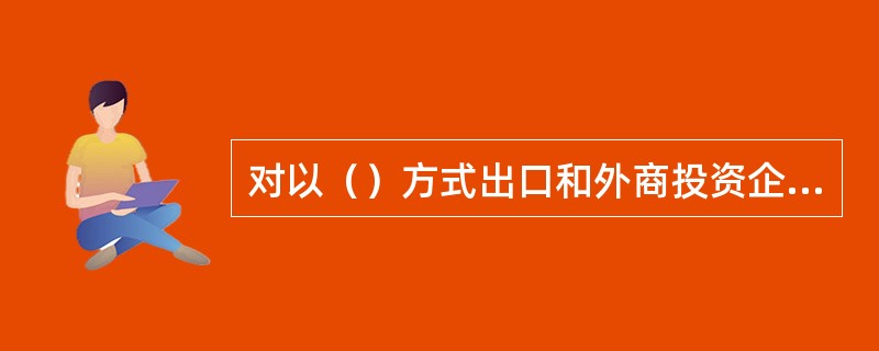 对以（）方式出口和外商投资企业出口的产品，外汇管理部门不予出具“出口收汇核销证明”。