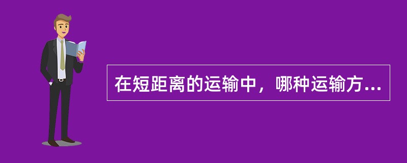 在短距离的运输中，哪种运输方式具有灵活、快捷、方便的绝对优势？（）