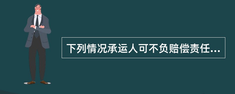 下列情况承运人可不负赔偿责任的是（）。